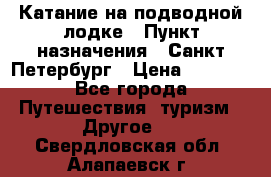 Катание на подводной лодке › Пункт назначения ­ Санкт-Петербург › Цена ­ 5 000 - Все города Путешествия, туризм » Другое   . Свердловская обл.,Алапаевск г.